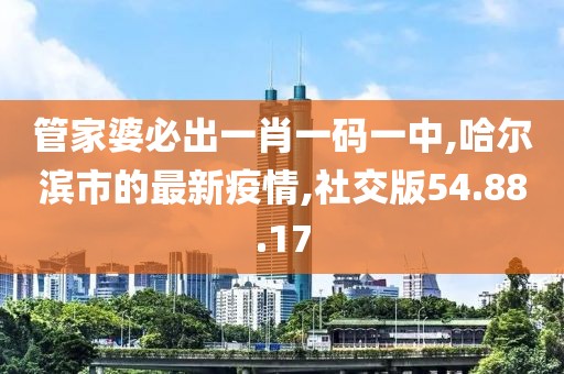 管家婆必出一肖一码一中,哈尔滨市的最新疫情,社交版54.88.17