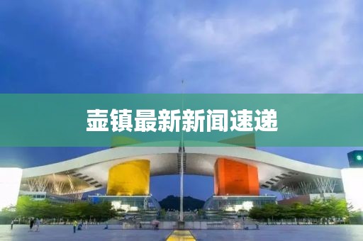 壶镇最新新闻速递