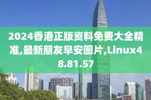 2024香港正版资料免费大全精准,最新朋友早安图片,Linux48.81.57
