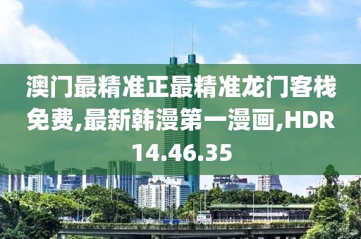 澳门最精准正最精准龙门客栈免费,最新韩漫第一漫画,HDR14.46.35