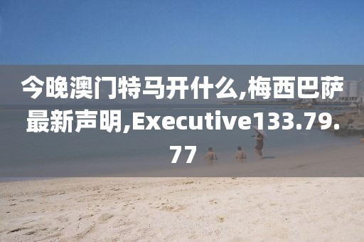 今晚澳门特马开什么,梅西巴萨最新声明,Executive133.79.77