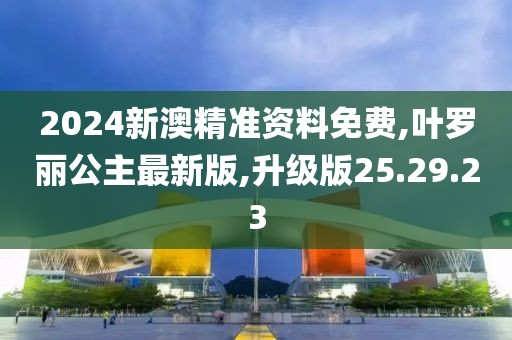 2024新澳精准资料免费,叶罗丽公主最新版,升级版25.29.23