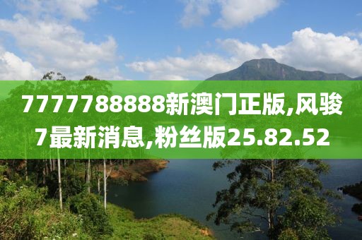 7777788888新澳门正版,风骏7最新消息,粉丝版25.82.52