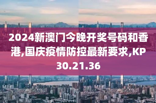 2024新澳门今晚开奖号码和香港,国庆疫情防控最新要求,KP30.21.36