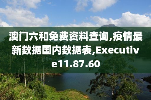 澳门六和免费资料查询,疫情最新数据国内数据表,Executive11.87.60