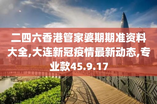 二四六香港管家婆期期准资料大全,大连新冠疫情最新动态,专业款45.9.17