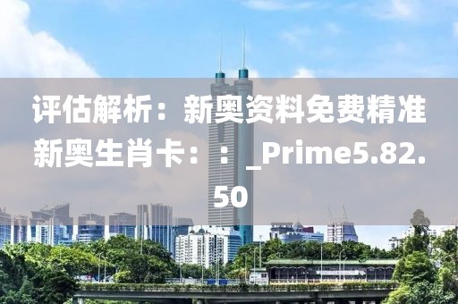 评估解析：新奥资料免费精准新奥生肖卡：：_Prime5.82.50