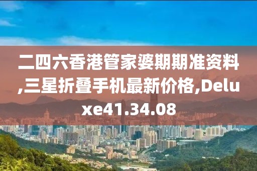 二四六香港管家婆期期准资料,三星折叠手机最新价格,Deluxe41.34.08