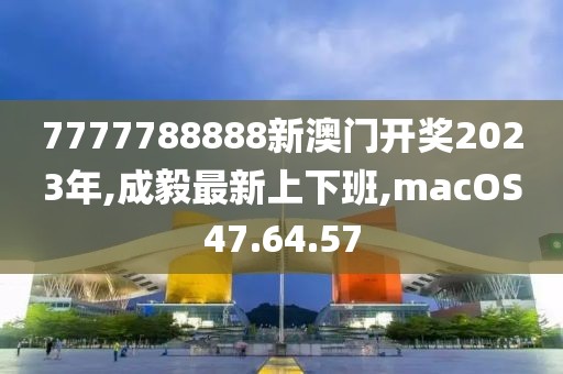 7777788888新澳门开奖2023年,成毅最新上下班,macOS47.64.57
