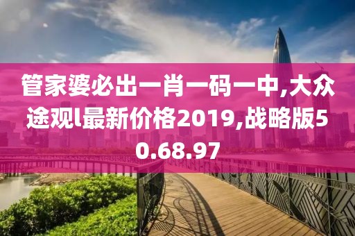 管家婆必出一肖一码一中,大众途观l最新价格2019,战略版50.68.97