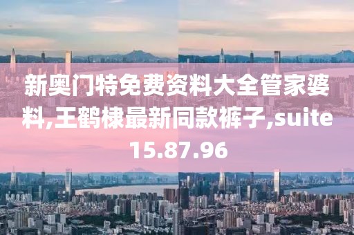 新奥门特免费资料大全管家婆料,王鹤棣最新同款裤子,suite15.87.96