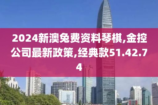 2024新澳兔费资料琴棋,金控公司最新政策,经典款51.42.74