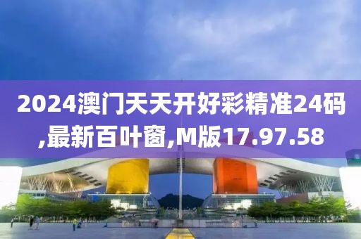 2024澳门天天开好彩精准24码,最新百叶窗,M版17.97.58