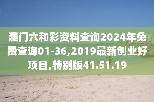 澳门六和彩资料查询2024年免费查询01-36,2019最新创业好项目,特别版41.51.19