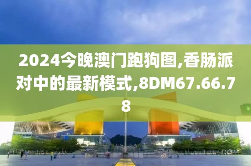 2024今晚澳门跑狗图,香肠派对中的最新模式,8DM67.66.78