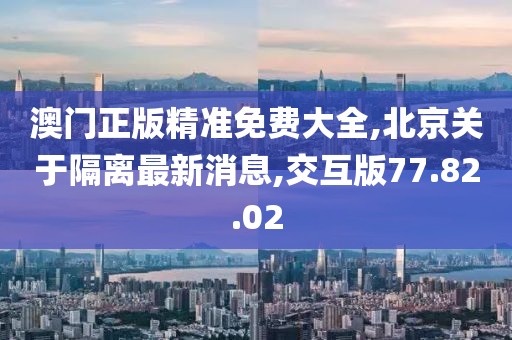澳门正版精准免费大全,北京关于隔离最新消息,交互版77.82.02
