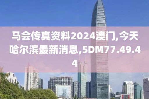 马会传真资料2024澳门,今天哈尔滨最新消息,5DM77.49.44