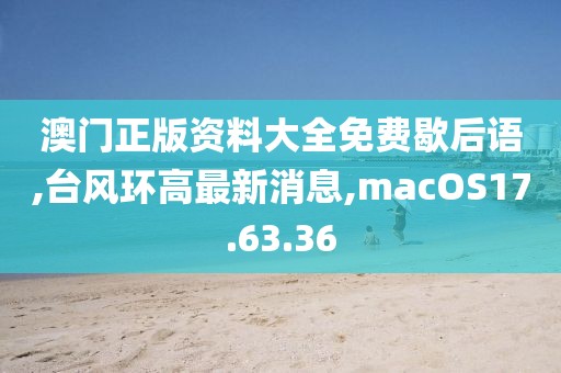 澳门正版资料大全免费歇后语,台风环高最新消息,macOS17.63.36