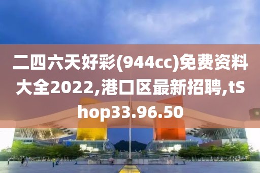 二四六天好彩(944cc)免费资料大全2022,港口区最新招聘,tShop33.96.50