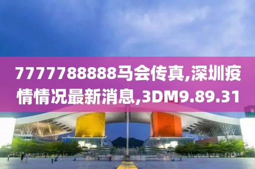 7777788888马会传真,深圳疫情情况最新消息,3DM9.89.31