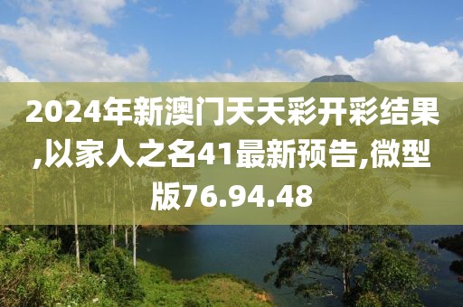 2024年新澳门天天彩开彩结果,以家人之名41最新预告,微型版76.94.48
