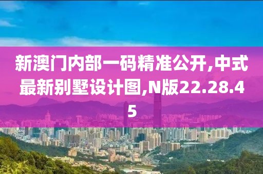 新澳门内部一码精准公开,中式最新别墅设计图,N版22.28.45