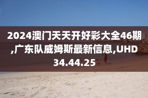 2024澳门天天开好彩大全46期,广东队威姆斯最新信息,UHD34.44.25