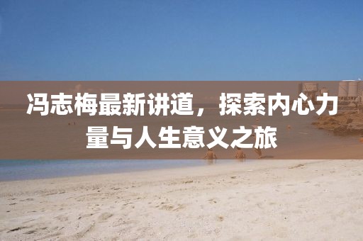 冯志梅最新讲道，探索内心力量与人生意义之旅