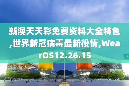 新澳天天彩免费资料大全特色,世界新冠病毒最新役情,WearOS12.26.15