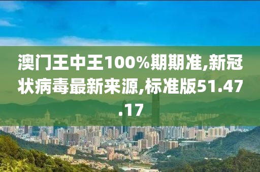 澳门王中王100%期期准,新冠状病毒最新来源,标准版51.47.17