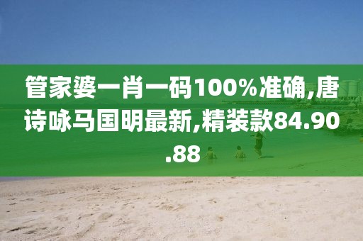 管家婆一肖一码100%准确,唐诗咏马国明最新,精装款84.90.88