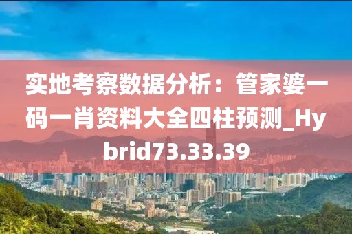 实地考察数据分析：管家婆一码一肖资料大全四柱预测_Hybrid73.33.39