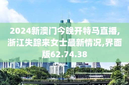 2024新澳门今晚开特马直播,浙江失踪来女士最新情况,界面版62.74.38