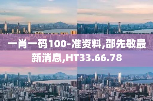一肖一码100-准资料,邵先敏最新消息,HT33.66.78