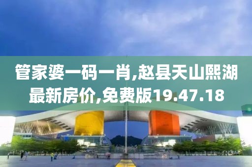 管家婆一码一肖,赵县天山熙湖最新房价,免费版19.47.18