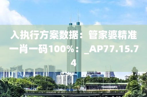 入执行方案数据：管家婆精准一肖一码100%：_AP77.15.74