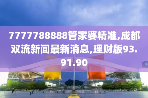 7777788888管家婆精准,成都双流新闻最新消息,理财版93.91.90