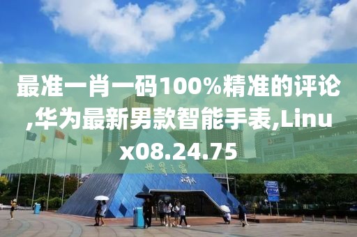 最准一肖一码100%精准的评论,华为最新男款智能手表,Linux08.24.75