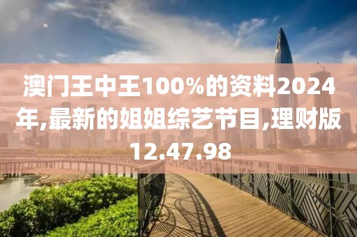 澳门王中王100%的资料2024年,最新的姐姐综艺节目,理财版12.47.98