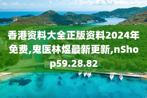 香港资料大全正版资料2024年免费,鬼医林煜最新更新,nShop59.28.82