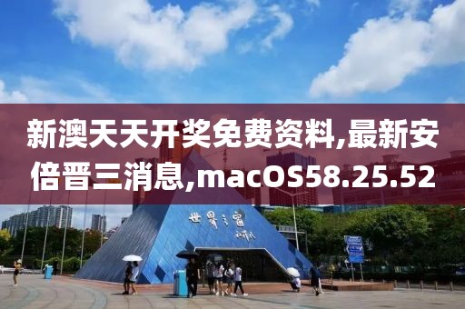 新澳天天开奖免费资料,最新安倍晋三消息,macOS58.25.52
