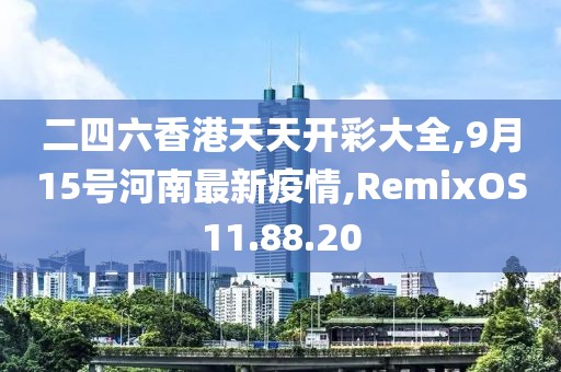 二四六香港天天开彩大全,9月15号河南最新疫情,RemixOS11.88.20