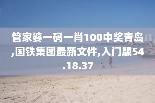 管家婆一码一肖100中奖青岛,国铁集团最新文件,入门版54.18.37