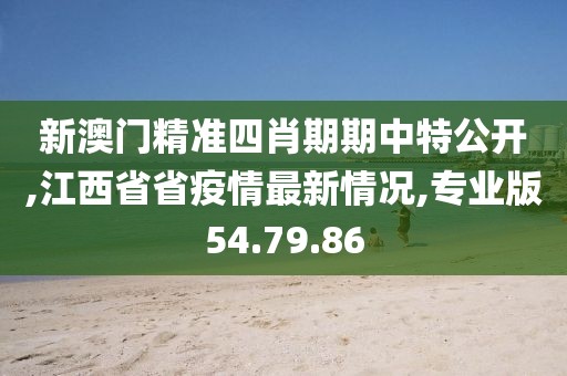 新澳门精准四肖期期中特公开,江西省省疫情最新情况,专业版54.79.86