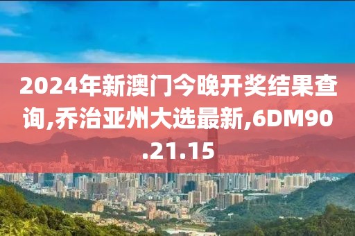 2024年新澳门今晚开奖结果查询,乔治亚州大选最新,6DM90.21.15