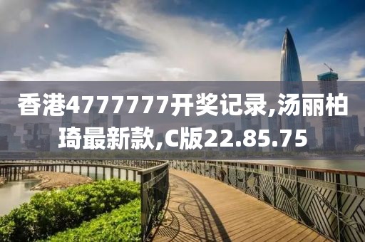 香港4777777开奖记录,汤丽柏琦最新款,C版22.85.75