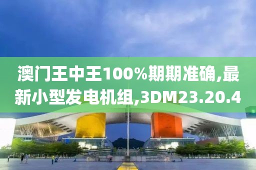 澳门王中王100%期期准确,最新小型发电机组,3DM23.20.40
