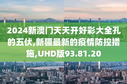 2024新澳门天天开好彩大全孔的五伏,新疆最新的疫情防控措施,UHD版93.81.20