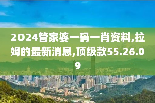 2O24管家婆一码一肖资料,拉姆的最新消息,顶级款55.26.09