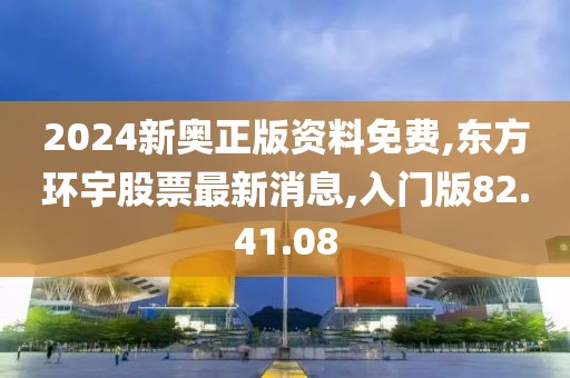 2024新奥正版资料免费,东方环宇股票最新消息,入门版82.41.08